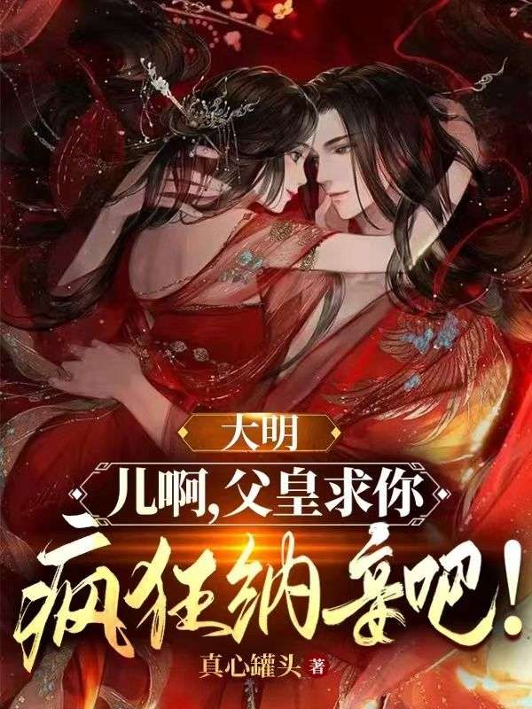 推荐大明：儿啊，父皇求你疯狂纳妾吧！朱元璋朱标朱樉朱棡_大明：儿啊，父皇求你疯狂纳妾吧！(朱元璋朱标朱樉朱棡)无弹窗大结局