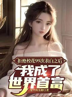 全本免费拒绝校花99次表白之后，我成了世界首富许清姜小柔李雪儿白小雅_拒绝校花99次表白之后，我成了世界首富(许清姜小柔李雪儿白小雅)全本免费阅读
