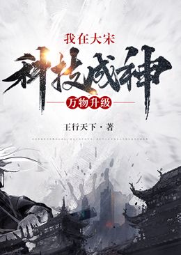 爆火小说万物升级：我在大宋科技成神林征林虎臣宋高宗赵构_万物升级：我在大宋科技成神(林征林虎臣宋高宗赵构)小说全本章节