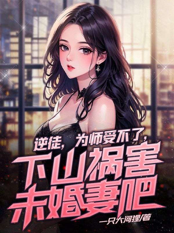 全网爆火逆徒，为师受不了，下山祸害未婚妻吧夏云帆楚馨月二师父_逆徒，为师受不了，下山祸害未婚妻吧(夏云帆楚馨月二师父)小说免费阅读全文