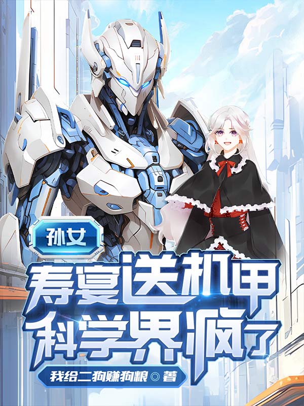 孙女寿宴送机甲，科学界疯了_徐帆王艺雪王天豪父亲徐天工_我给二狗赚狗粮_连载中