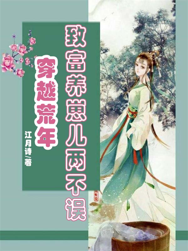 必读小说穿越荒年：致富养崽儿两不误李姝儿李毅骑李月婷李州_穿越荒年：致富养崽儿两不误(李姝儿李毅骑李月婷李州)最新小说