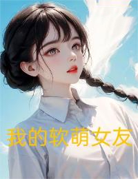 我的软萌女友叶凌林雨姗俞鸿刘琦小说无弹窗_我的软萌女友最新免费