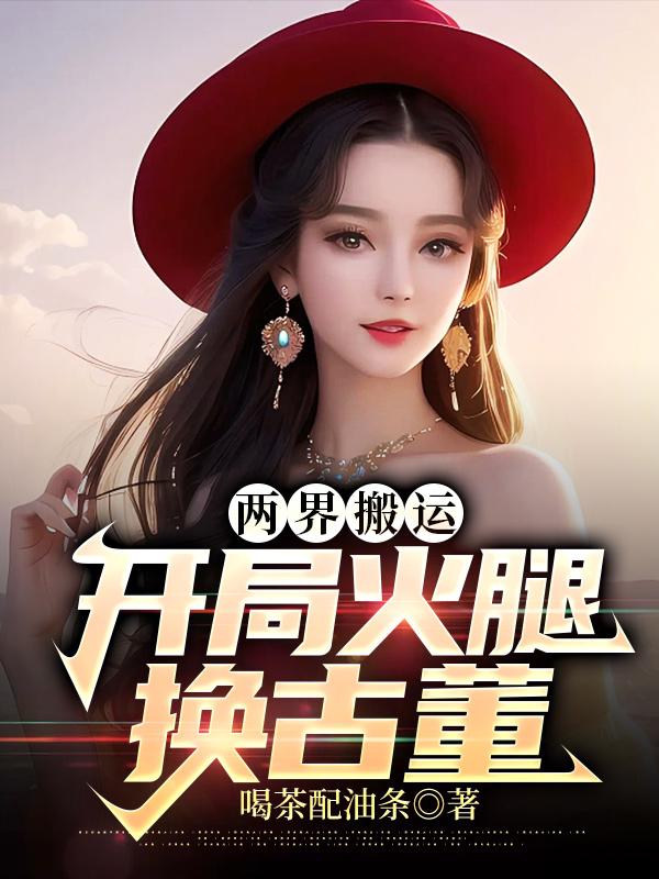 两界搬运：开局火腿换古董秦明刘东最新免费_两界搬运：开局火腿换古董全本小说