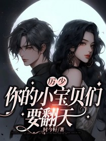 精选小说厉少，你的小宝贝们要翻天苏泽凯许夏音海安李总_厉少，你的小宝贝们要翻天(苏泽凯许夏音海安李总)免费全本阅读