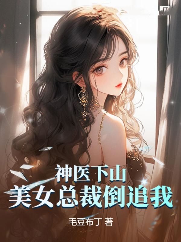 神医下山，美女总裁倒追我叶凡吴倩倩免费全本_神医下山，美女总裁倒追我最新免费