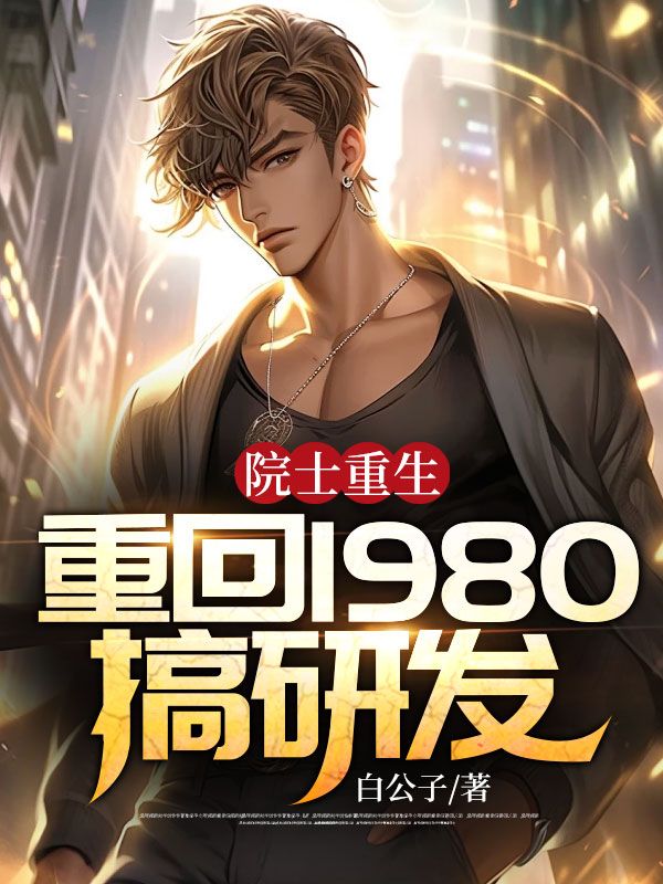 院士重生：重回1980搞研发白哲施晴徐二赖全文阅读_院士重生：重回1980搞研发小说无弹窗