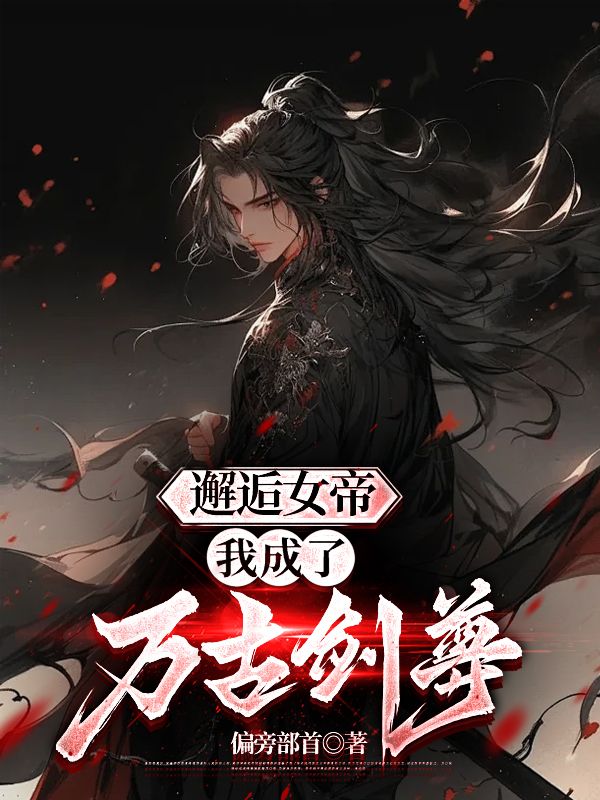 邂逅女帝，我成了万古剑尊周阳九凤夏仙子赤刀魔君最新免费_邂逅女帝，我成了万古剑尊全本章节阅读