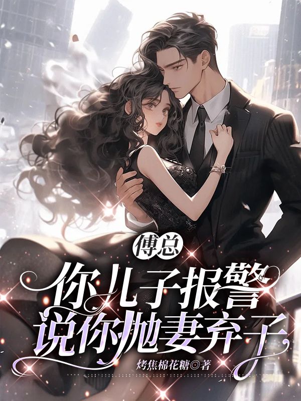 热门小说傅总，你儿子报警说你抛妻弃子姜子乔傅辞砚沈行姜早_傅总，你儿子报警说你抛妻弃子(姜子乔傅辞砚沈行姜早)全本章节阅读