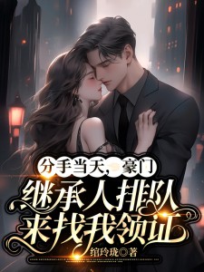 全网爆火《分手当天，豪门继承人排队来找我领证》小说_(主角是乔若兮陆修明沈明轩白景)分手当天，豪门继承人排队来找我领证小说免费阅读