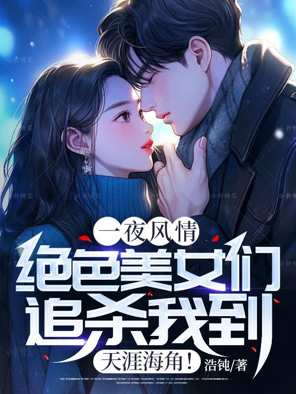 一夜风情，绝色美女们追杀我到天涯海角！林轩夏清影师父白发老者免费全本_一夜风情，绝色美女们追杀我到天涯海角！免费阅读
