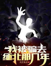 热门推荐《我被骗去缅北那几年》小说_(主角是张大军徐雅丽邹凯)我被骗去缅北那几年免费全本