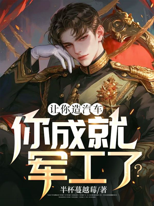 最近很火的小说《让你造汽车，你成就军工了？》小说_(主角是林峰徐宝庆王大强)让你造汽车，你成就军工了？免费阅读