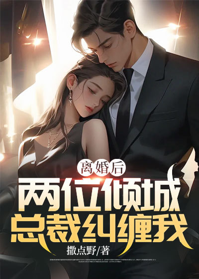 无删减《离婚后，两位倾城总裁纠缠我》小说_(主角是周平凡慕青雪林雨菲慕东海)离婚后，两位倾城总裁纠缠我小说全本