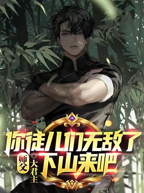 全本小说《师父，你徒儿们无敌了，下山来吧》小说_(主角是陈古吴沁薇念安)师父，你徒儿们无敌了，下山来吧小说阅读