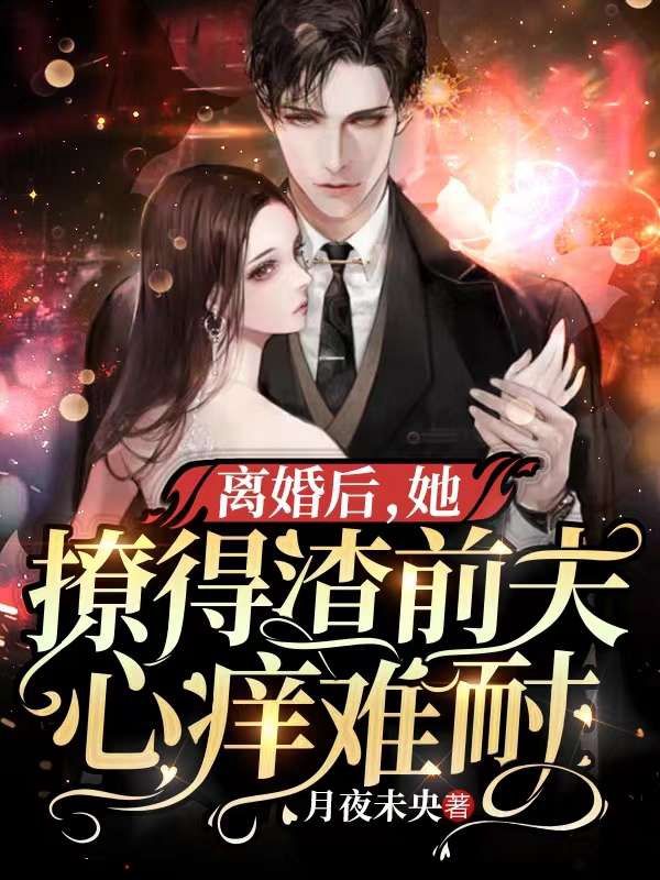 抖音热门《离婚后，她撩得渣前夫心痒难耐》小说_(主角是姜潮汐陆炎霆白雪凝周淑兰)离婚后，她撩得渣前夫心痒难耐小说全本章节
