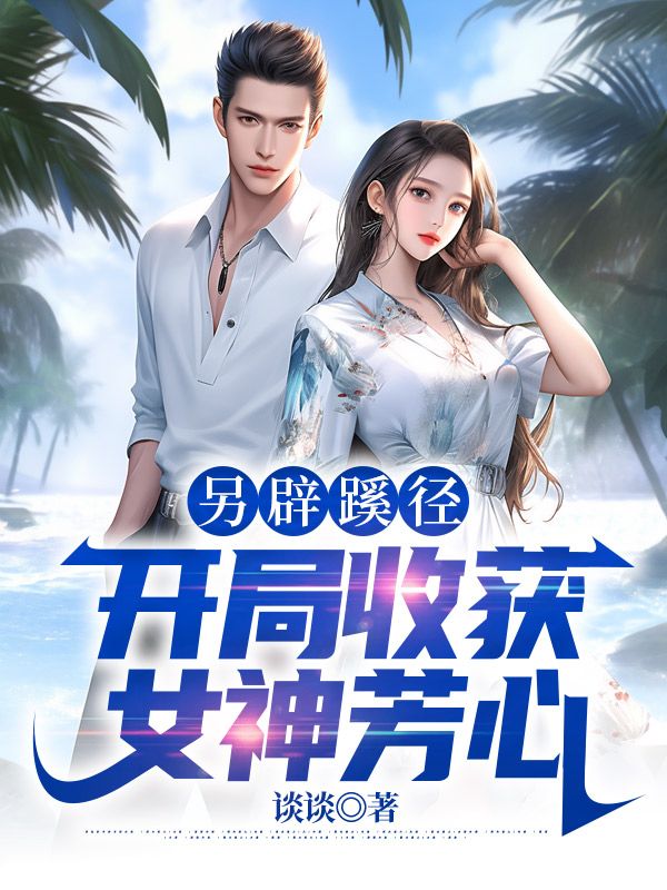 另辟蹊径：开局收获女神芳心覃治吴志超闻雁何奇小说全文阅读_另辟蹊径：开局收获女神芳心最新全本小说