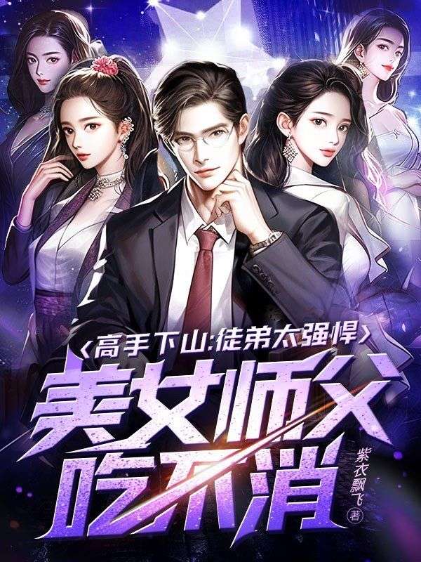 高手下山：徒弟太强悍，美女师父吃不消叶尘萧颖秦香儿小说免费阅读全文_高手下山：徒弟太强悍，美女师父吃不消小说全本章节