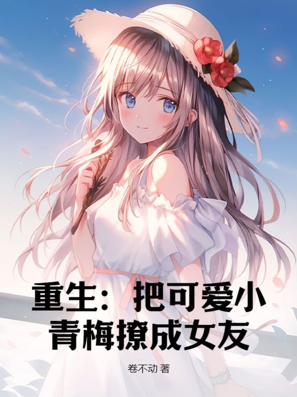 全本《重生：把可爱小青梅撩成女友》小说_(主角是秦阳童婉画周和平)重生：把可爱小青梅撩成女友免费全本