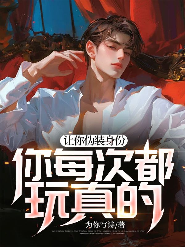 让你伪装身份，你每次都玩真的？冰冰章杰最新免费_让你伪装身份，你每次都玩真的？小说全文阅读