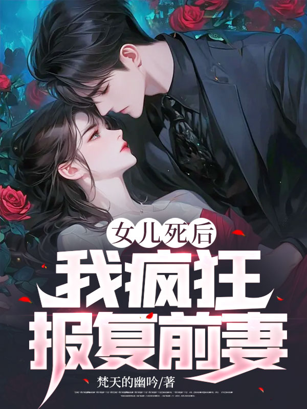 爆火小说《女儿死后，我疯狂报复前妻！》小说_(主角是王胜雪莹莹章勇孔维)女儿死后，我疯狂报复前妻！小说无广告