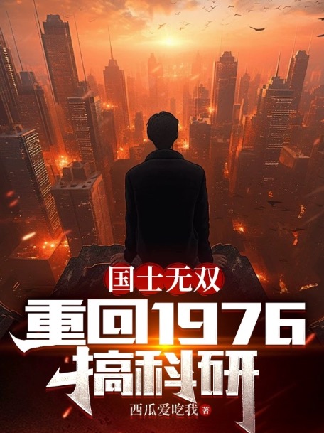 全文免费《国士无双：重回1976搞科研》小说_(主角是徐天周洁周开山周国庆)国士无双：重回1976搞科研全本小说