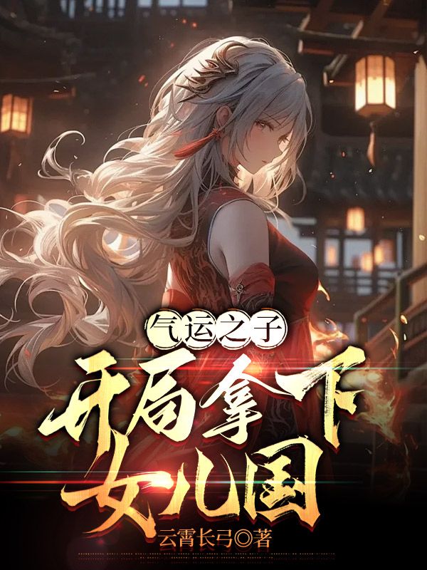 无删减《气运之子：开局拿下女儿国》小说_(主角是云深东方月刘邦刘彻)气运之子：开局拿下女儿国小说全文阅读