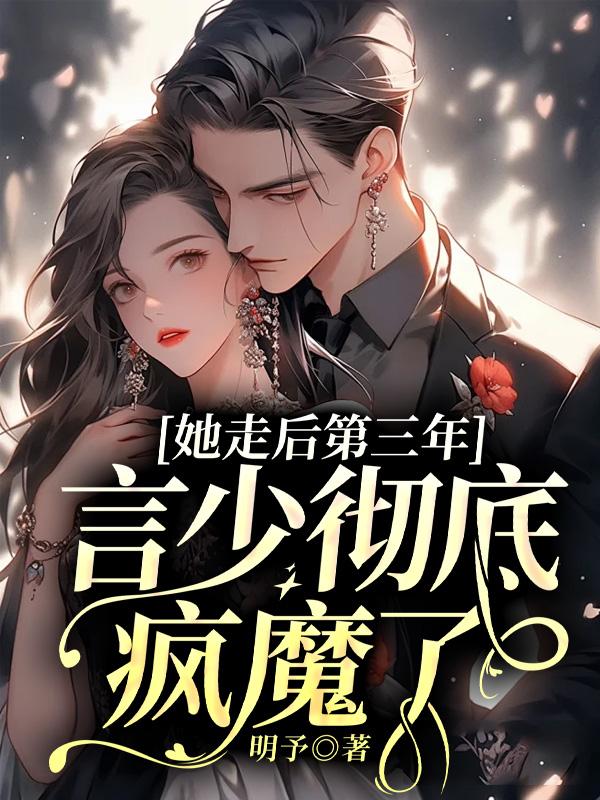 必读小说她走后第三年，言少彻底疯魔了言荡明予唐蕴言璟_她走后第三年，言少彻底疯魔了(言荡明予唐蕴言璟)免费小说