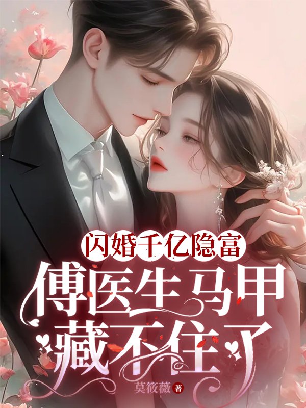 最新章节《闪婚千亿隐富：傅医生马甲藏不住了》小说_(主角是傅清越沈薇傅爷爷傅清越)闪婚千亿隐富：傅医生马甲藏不住了最新免费