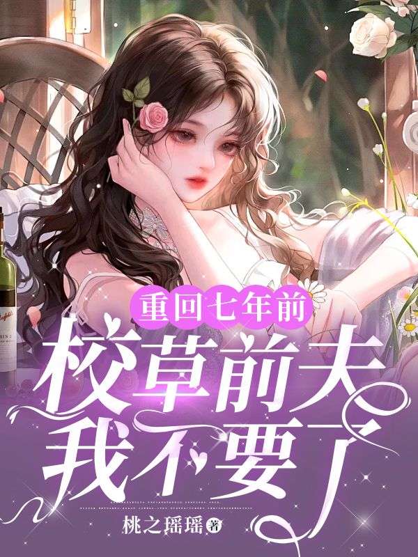 抖音热门重回七年前，校草前夫我不要了顾之墨陈玥乔星落_重回七年前，校草前夫我不要了(顾之墨陈玥乔星落)全本免费阅读