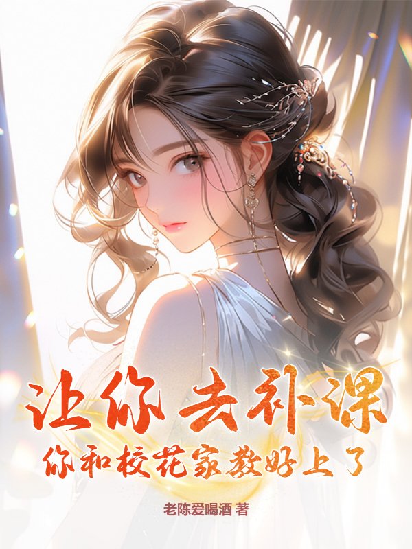 让你去补课，你和校花家教好上了？江俊江晴岚江正航徐羡小说全文免费阅读_让你去补课，你和校花家教好上了？小说阅读