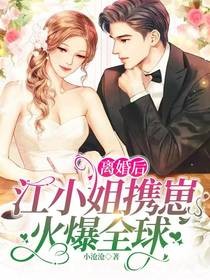 必读小说离婚后，江小姐携崽火爆全球池擎江亦江蕴江暖_离婚后，江小姐携崽火爆全球(池擎江亦江蕴江暖)小说免费阅读