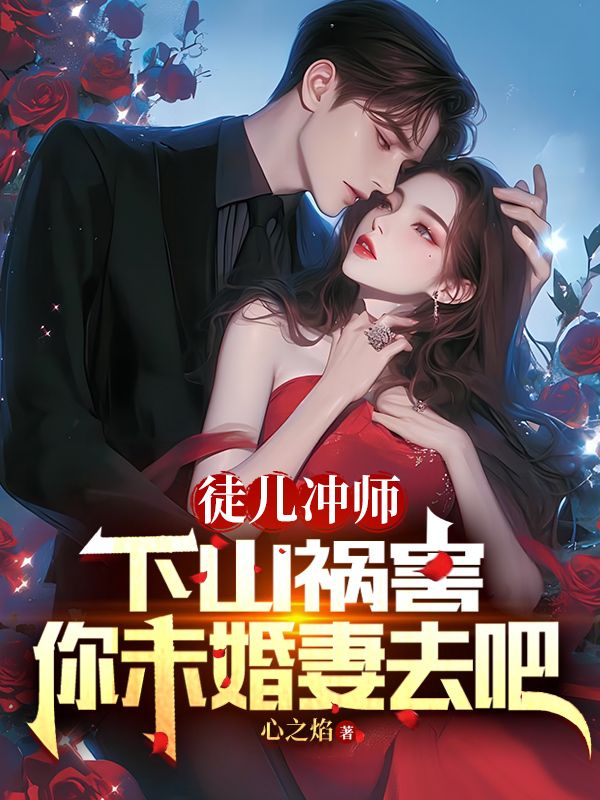徒儿冲师，下山祸害你未婚妻去吧陈萧阮倩倩阮玉经全文小说_徒儿冲师，下山祸害你未婚妻去吧小说无广告
