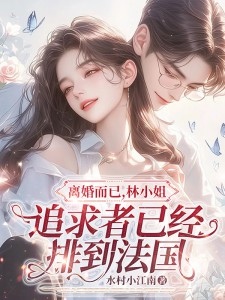 最新《离婚而已，林小姐追求者已经排到法国》小说_(主角是林舒傅明诚知意吴妈)离婚而已，林小姐追求者已经排到法国全本小说
