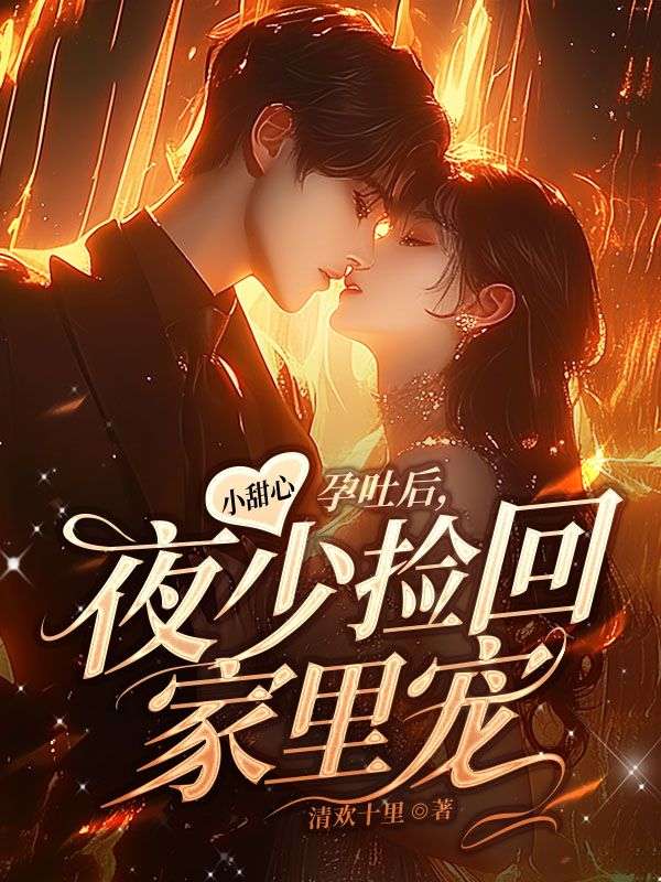 最近很火的小说《小甜心孕吐后，夜少捡回家里宠》小说_(主角是云笙陈淑兰姜糖)小甜心孕吐后，夜少捡回家里宠全文小说